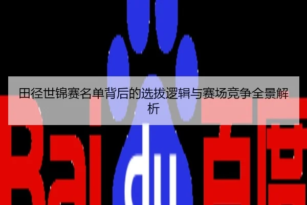 田径世锦赛名单背后的选拔逻辑与赛场竞争全景解析