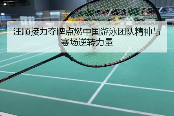 汪顺接力夺牌点燃中国游泳团队精神与赛场逆转力量