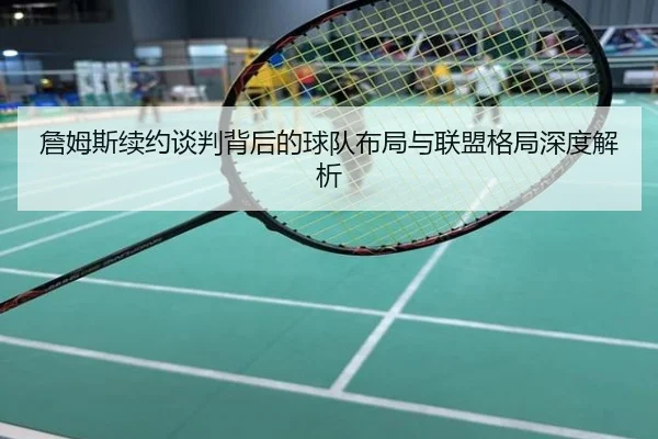 詹姆斯续约谈判背后的球队布局与联盟格局深度解析