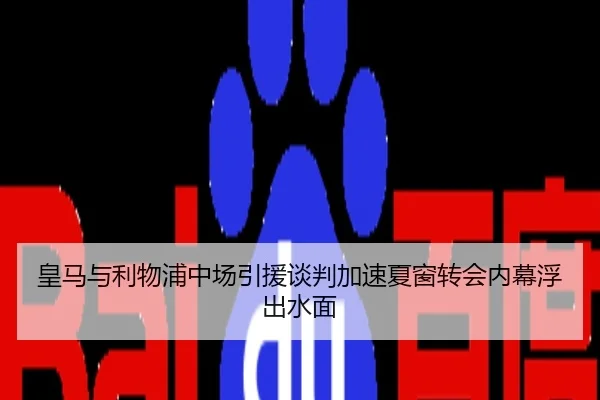 皇马与利物浦中场引援谈判加速夏窗转会内幕浮出水面