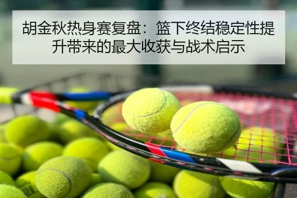 胡金秋热身赛复盘：篮下终结稳定性提升带来的最大收获与战术启示