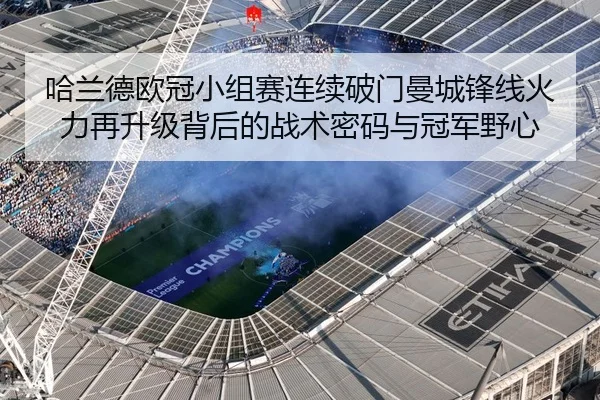 哈兰德欧冠小组赛连续破门曼城锋线火力再升级背后的战术密码与冠军野心