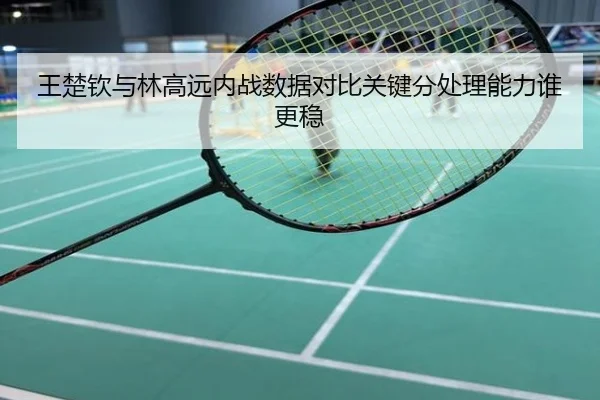 王楚钦与林高远内战数据对比关键分处理能力谁更稳