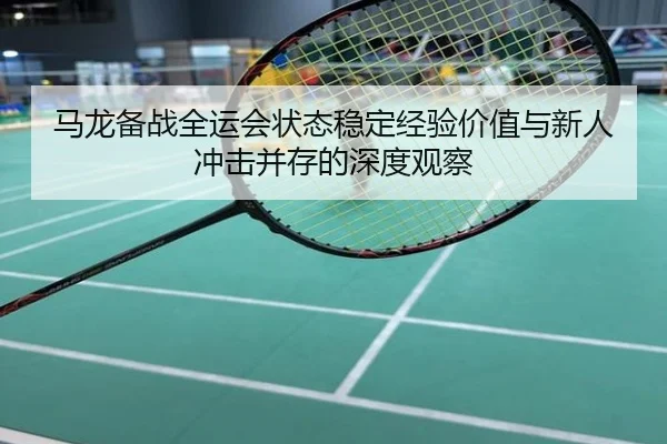 马龙备战全运会状态稳定经验价值与新人冲击并存的深度观察